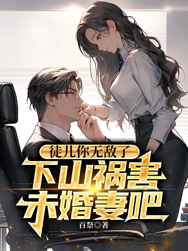 徒儿你无敌了下山祸害你未婚妻吧免费阅读