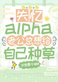 失忆alpha老公总想给自己种草圈