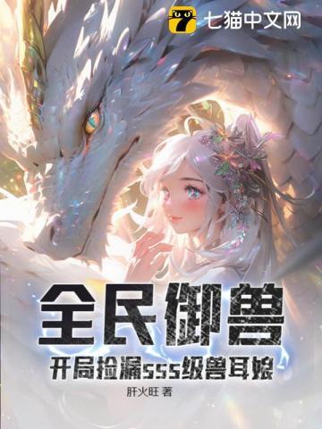 全民御兽开局捡漏sss级兽耳娘肝火旺