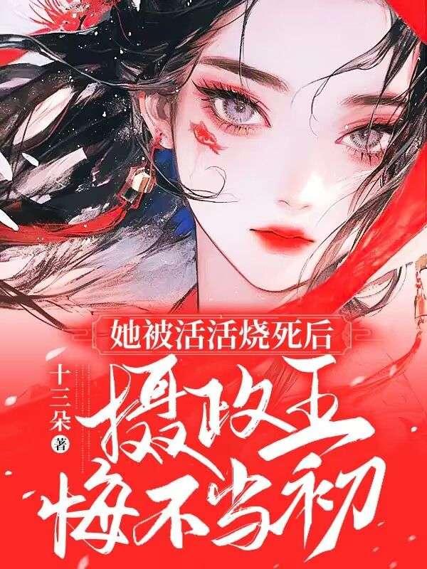 她被活活烧死后摄政王悔不当初更新