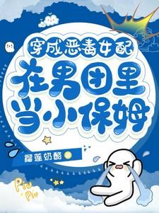 穿成恶毒女配在男团里当小保姆删减部分