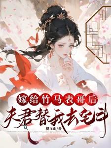 嫁给竹马表哥后夫君替我去宅斗笔趣阁
